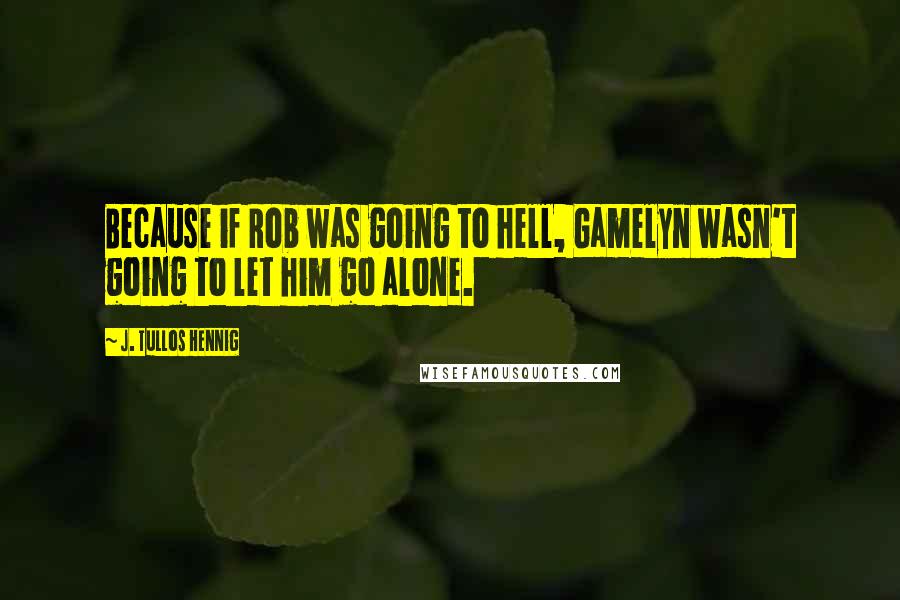 J. Tullos Hennig Quotes: Because if Rob was going to hell, Gamelyn wasn't going to let him go alone.