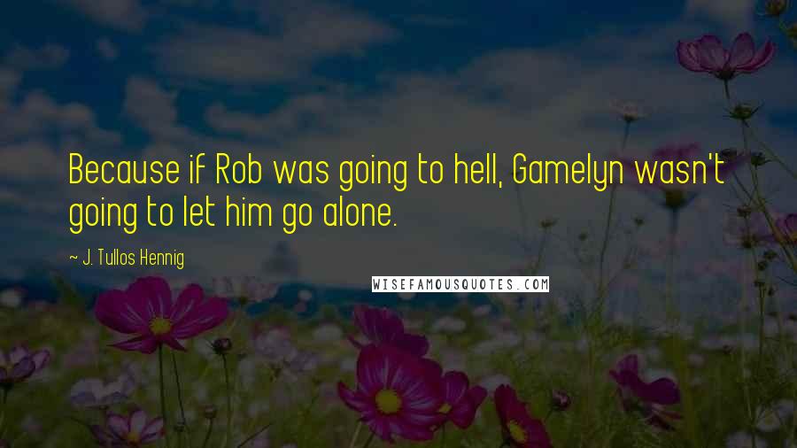 J. Tullos Hennig Quotes: Because if Rob was going to hell, Gamelyn wasn't going to let him go alone.