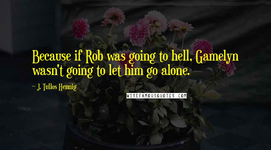 J. Tullos Hennig Quotes: Because if Rob was going to hell, Gamelyn wasn't going to let him go alone.