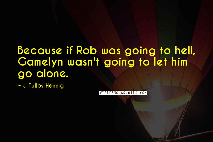 J. Tullos Hennig Quotes: Because if Rob was going to hell, Gamelyn wasn't going to let him go alone.