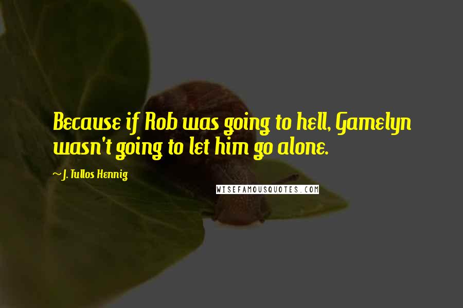 J. Tullos Hennig Quotes: Because if Rob was going to hell, Gamelyn wasn't going to let him go alone.