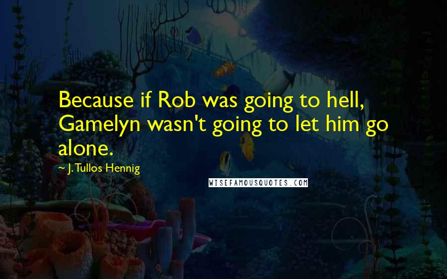 J. Tullos Hennig Quotes: Because if Rob was going to hell, Gamelyn wasn't going to let him go alone.