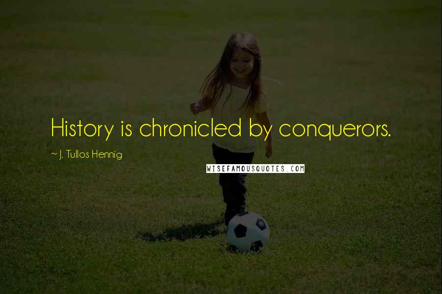 J. Tullos Hennig Quotes: History is chronicled by conquerors.