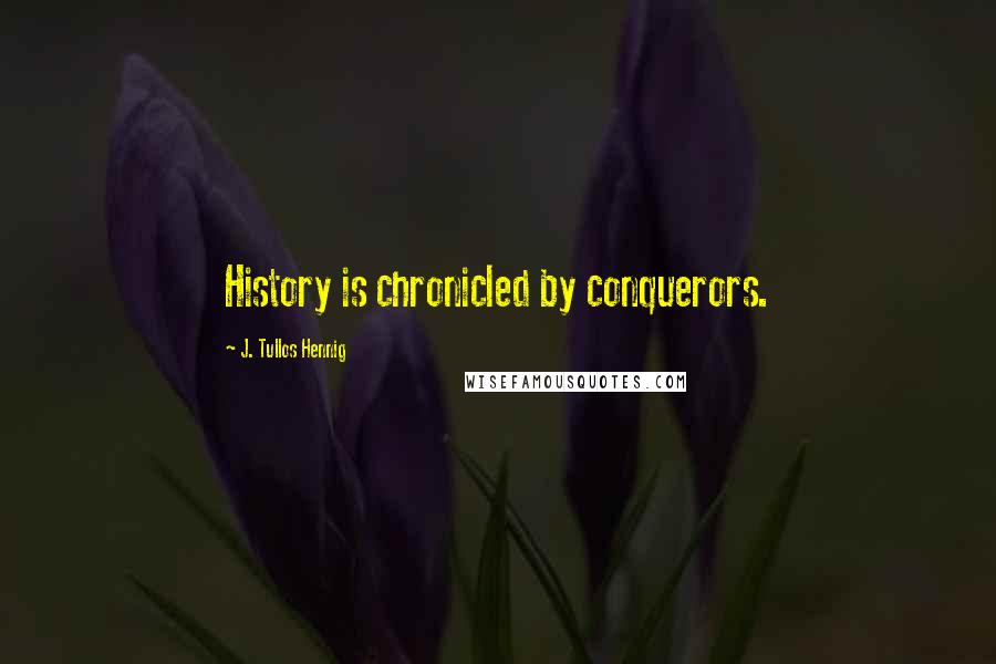 J. Tullos Hennig Quotes: History is chronicled by conquerors.