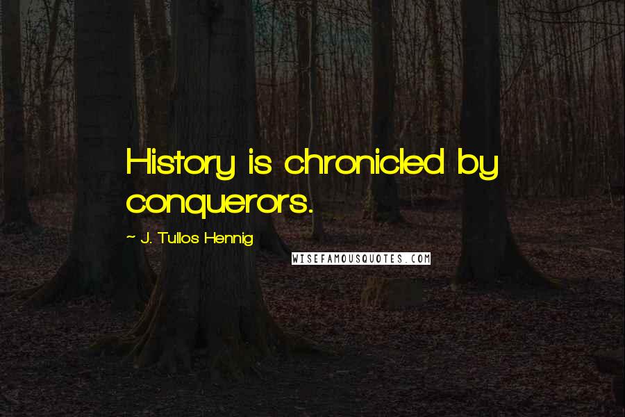 J. Tullos Hennig Quotes: History is chronicled by conquerors.