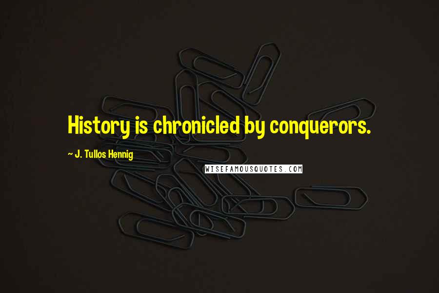 J. Tullos Hennig Quotes: History is chronicled by conquerors.