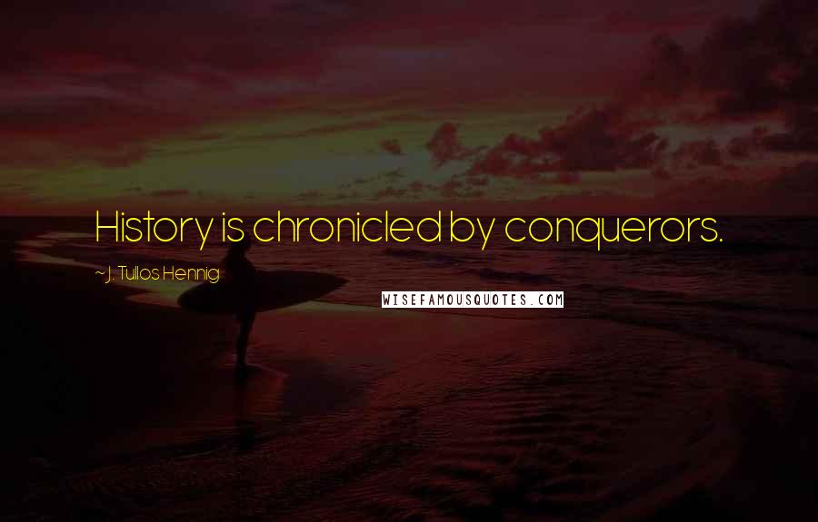 J. Tullos Hennig Quotes: History is chronicled by conquerors.