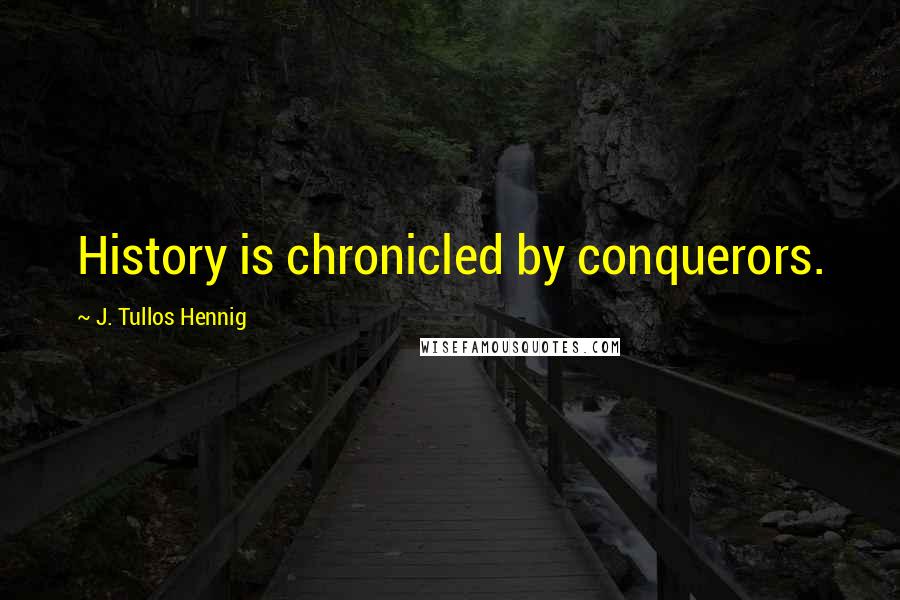 J. Tullos Hennig Quotes: History is chronicled by conquerors.