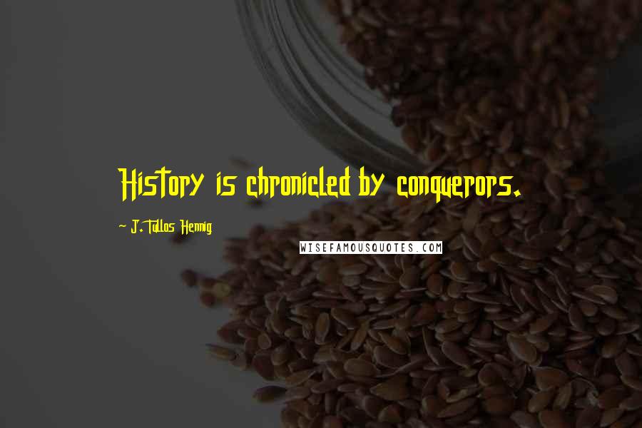 J. Tullos Hennig Quotes: History is chronicled by conquerors.