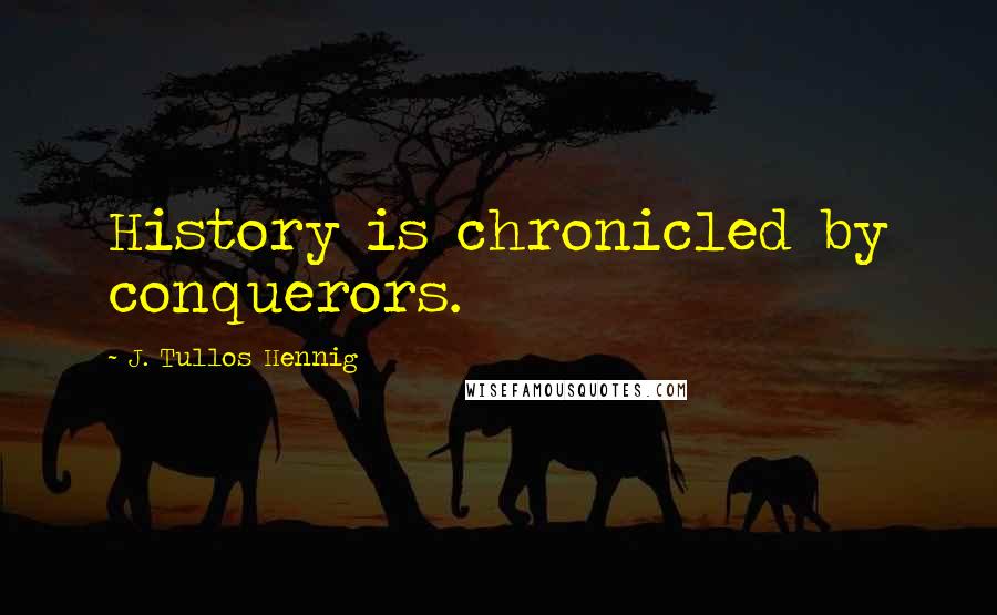 J. Tullos Hennig Quotes: History is chronicled by conquerors.