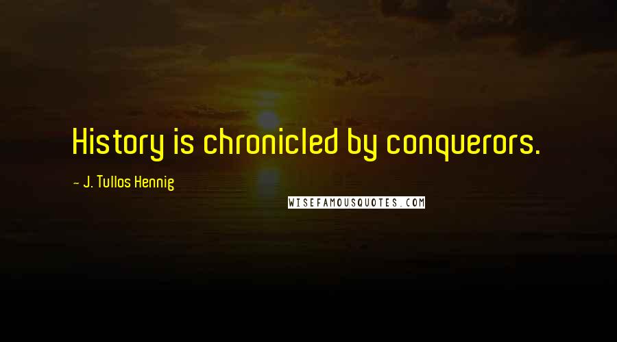 J. Tullos Hennig Quotes: History is chronicled by conquerors.
