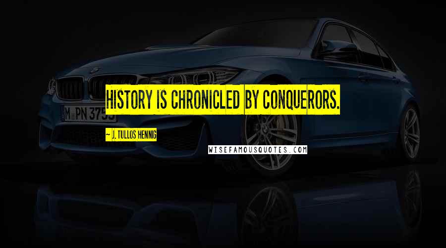 J. Tullos Hennig Quotes: History is chronicled by conquerors.