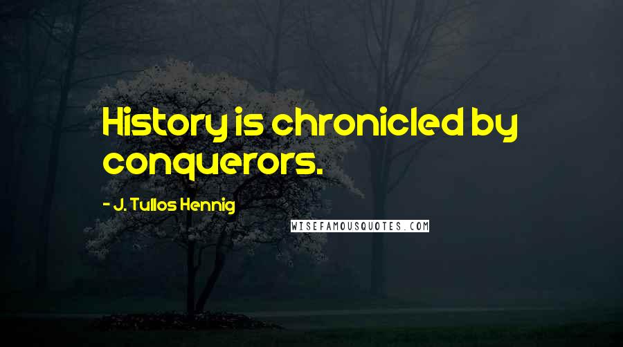 J. Tullos Hennig Quotes: History is chronicled by conquerors.