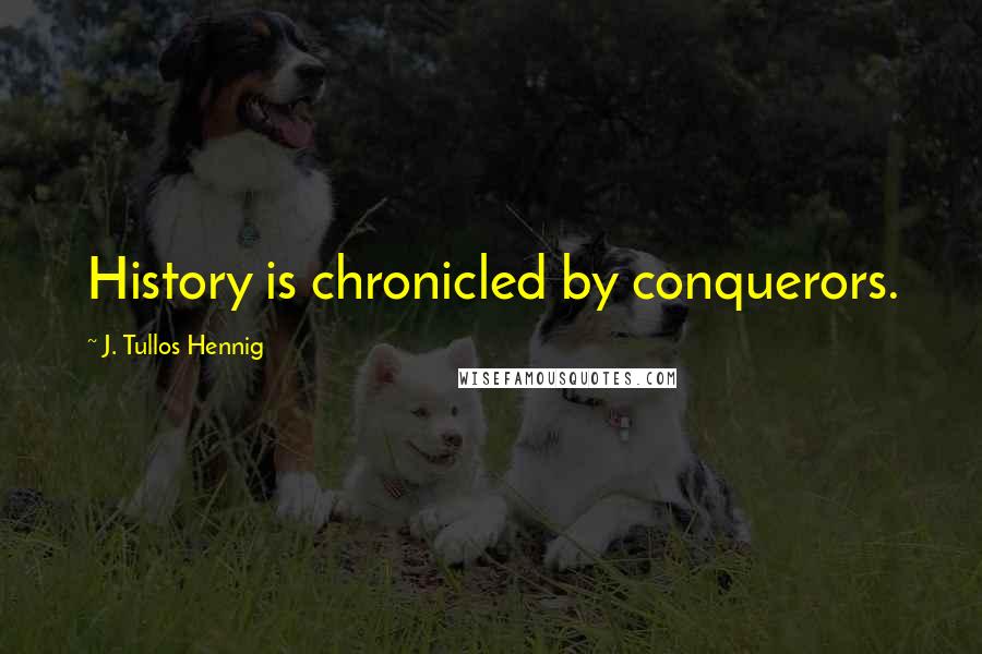 J. Tullos Hennig Quotes: History is chronicled by conquerors.