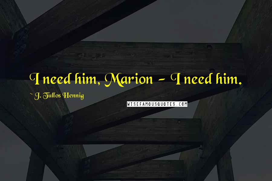 J. Tullos Hennig Quotes: I need him, Marion - I need him.
