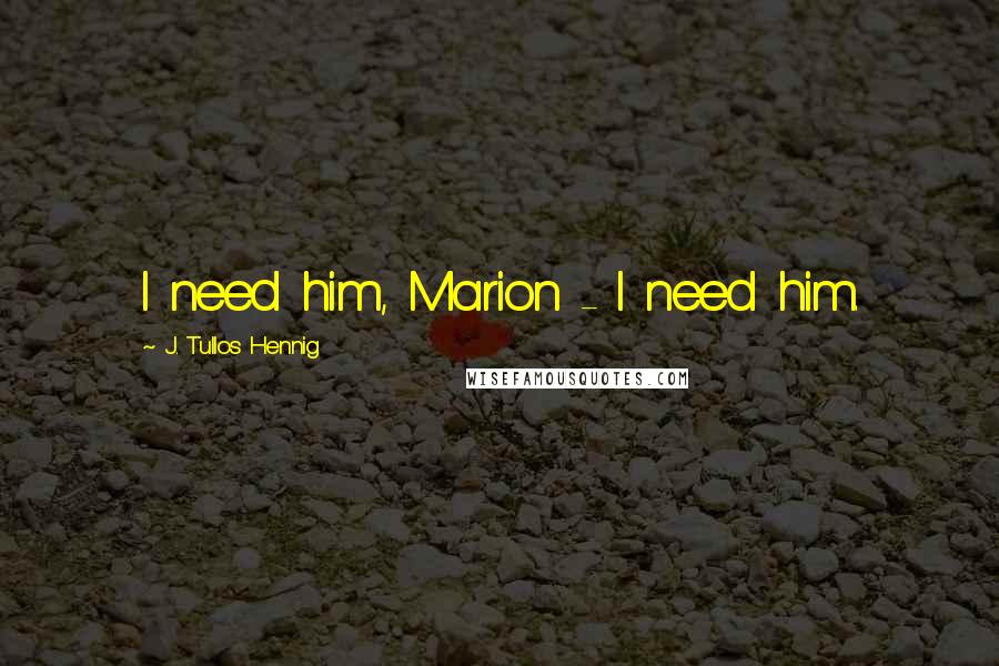 J. Tullos Hennig Quotes: I need him, Marion - I need him.