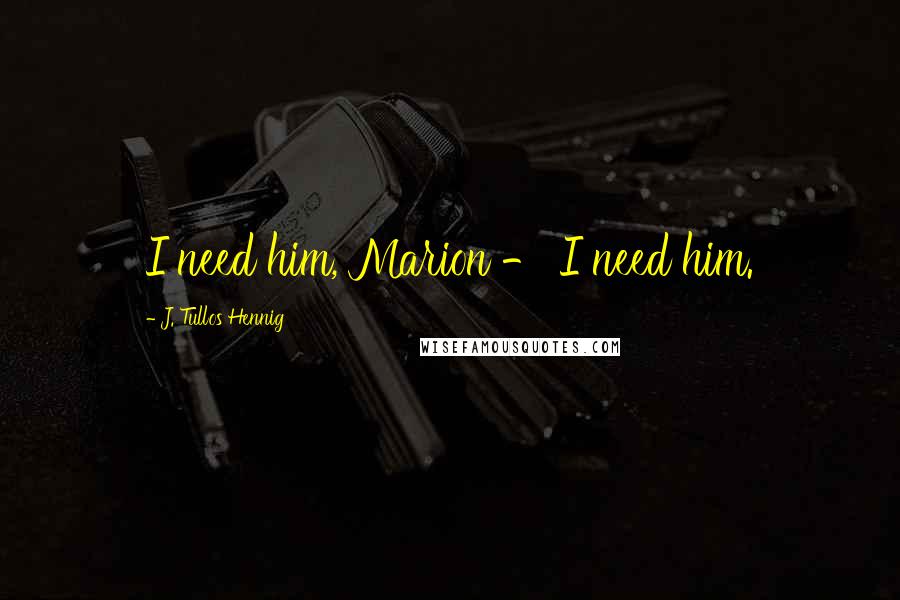 J. Tullos Hennig Quotes: I need him, Marion - I need him.