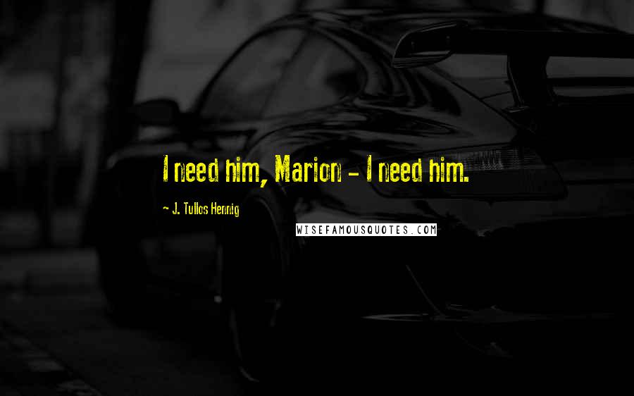 J. Tullos Hennig Quotes: I need him, Marion - I need him.