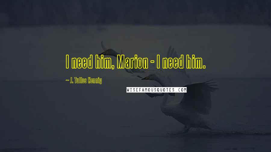 J. Tullos Hennig Quotes: I need him, Marion - I need him.