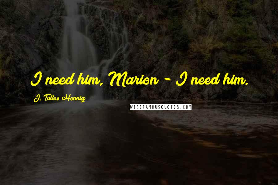 J. Tullos Hennig Quotes: I need him, Marion - I need him.