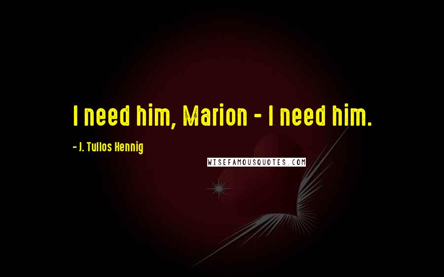 J. Tullos Hennig Quotes: I need him, Marion - I need him.