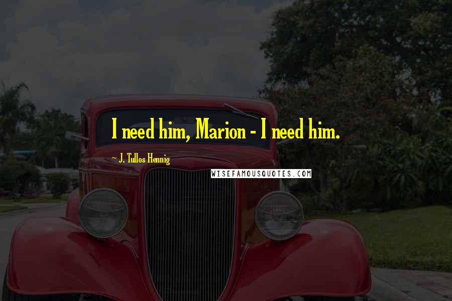 J. Tullos Hennig Quotes: I need him, Marion - I need him.