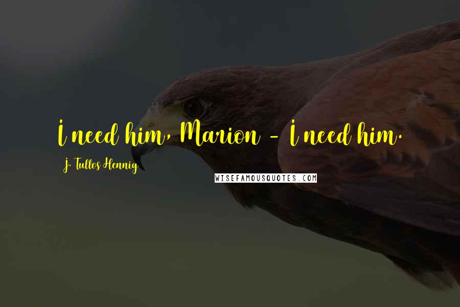 J. Tullos Hennig Quotes: I need him, Marion - I need him.