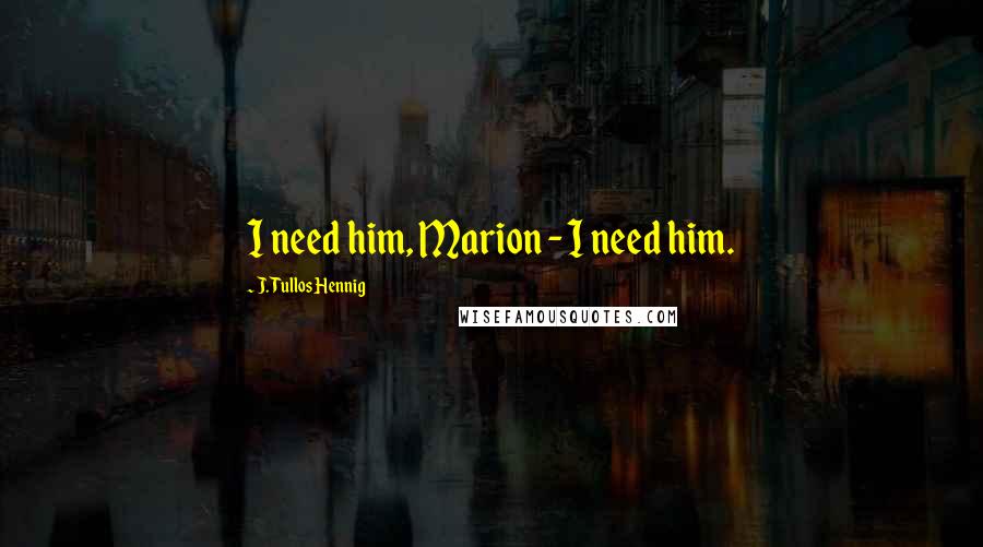 J. Tullos Hennig Quotes: I need him, Marion - I need him.