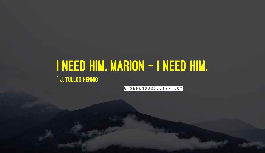 J. Tullos Hennig Quotes: I need him, Marion - I need him.