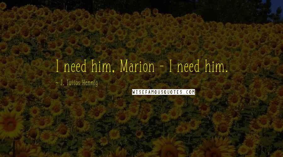 J. Tullos Hennig Quotes: I need him, Marion - I need him.