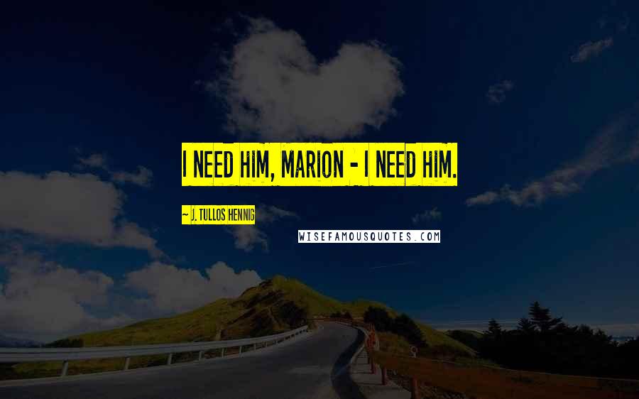 J. Tullos Hennig Quotes: I need him, Marion - I need him.