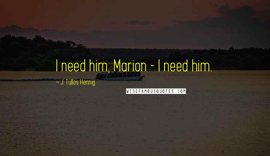 J. Tullos Hennig Quotes: I need him, Marion - I need him.