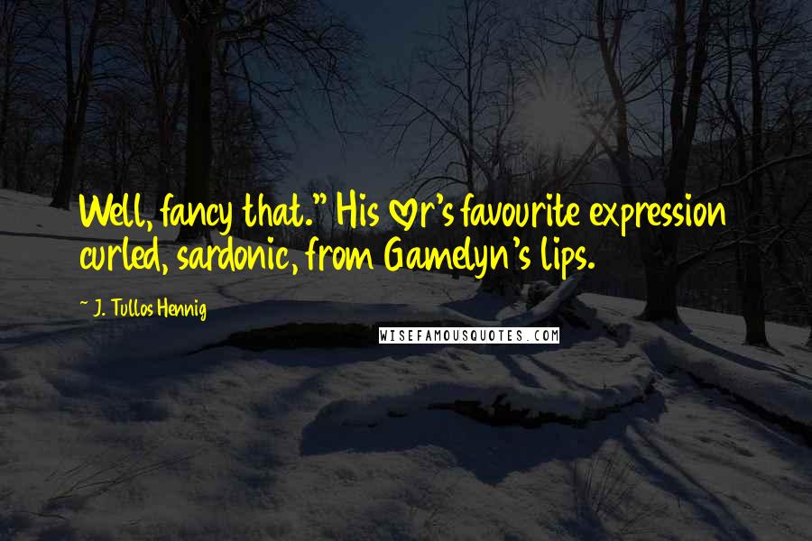 J. Tullos Hennig Quotes: Well, fancy that." His lover's favourite expression curled, sardonic, from Gamelyn's lips.