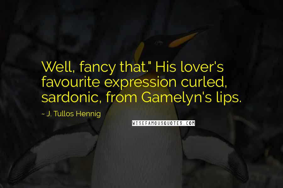 J. Tullos Hennig Quotes: Well, fancy that." His lover's favourite expression curled, sardonic, from Gamelyn's lips.