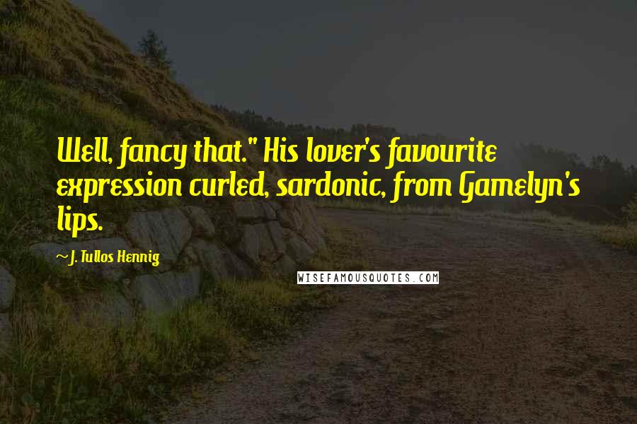 J. Tullos Hennig Quotes: Well, fancy that." His lover's favourite expression curled, sardonic, from Gamelyn's lips.