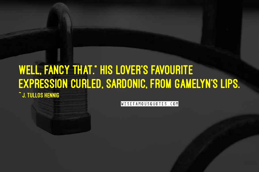 J. Tullos Hennig Quotes: Well, fancy that." His lover's favourite expression curled, sardonic, from Gamelyn's lips.