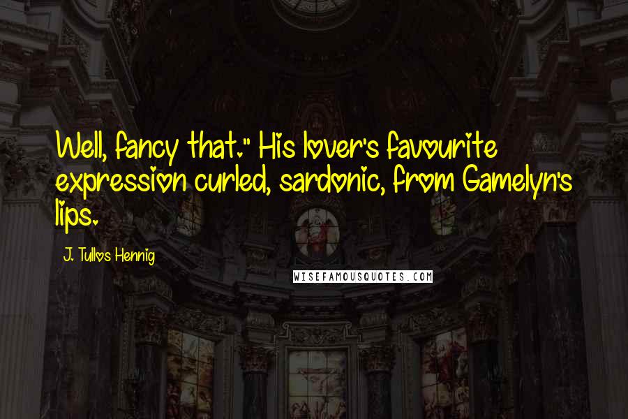 J. Tullos Hennig Quotes: Well, fancy that." His lover's favourite expression curled, sardonic, from Gamelyn's lips.