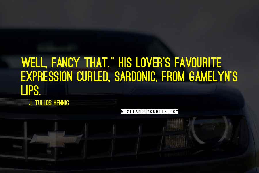 J. Tullos Hennig Quotes: Well, fancy that." His lover's favourite expression curled, sardonic, from Gamelyn's lips.