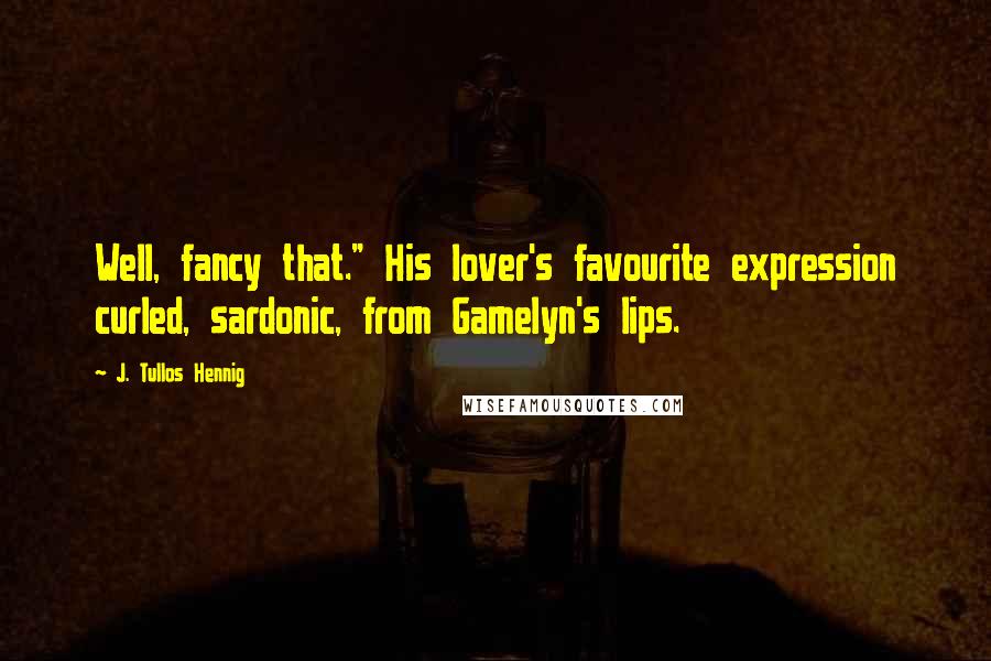 J. Tullos Hennig Quotes: Well, fancy that." His lover's favourite expression curled, sardonic, from Gamelyn's lips.