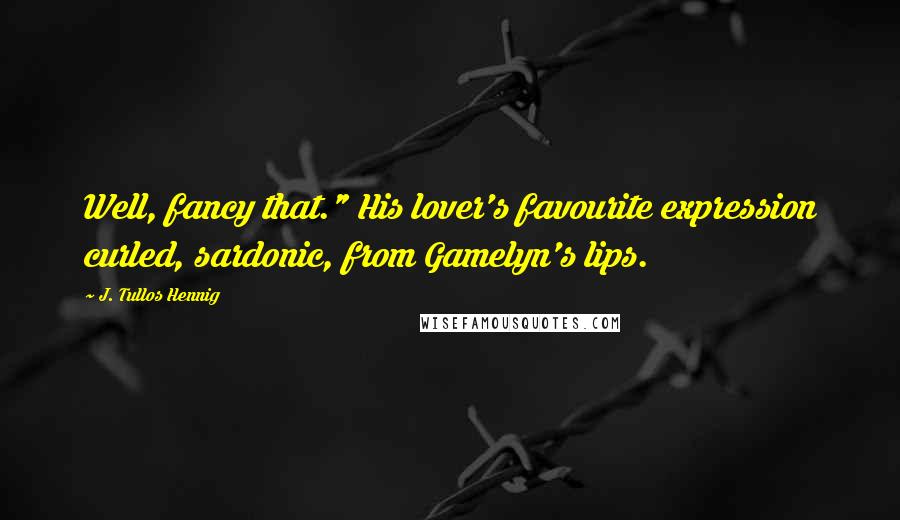 J. Tullos Hennig Quotes: Well, fancy that." His lover's favourite expression curled, sardonic, from Gamelyn's lips.