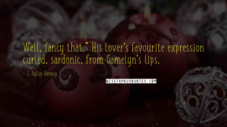 J. Tullos Hennig Quotes: Well, fancy that." His lover's favourite expression curled, sardonic, from Gamelyn's lips.