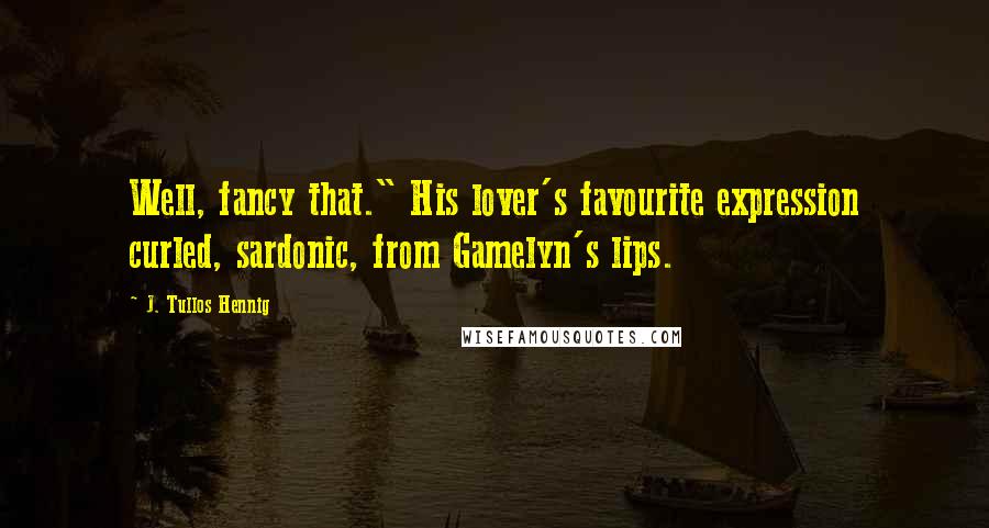 J. Tullos Hennig Quotes: Well, fancy that." His lover's favourite expression curled, sardonic, from Gamelyn's lips.