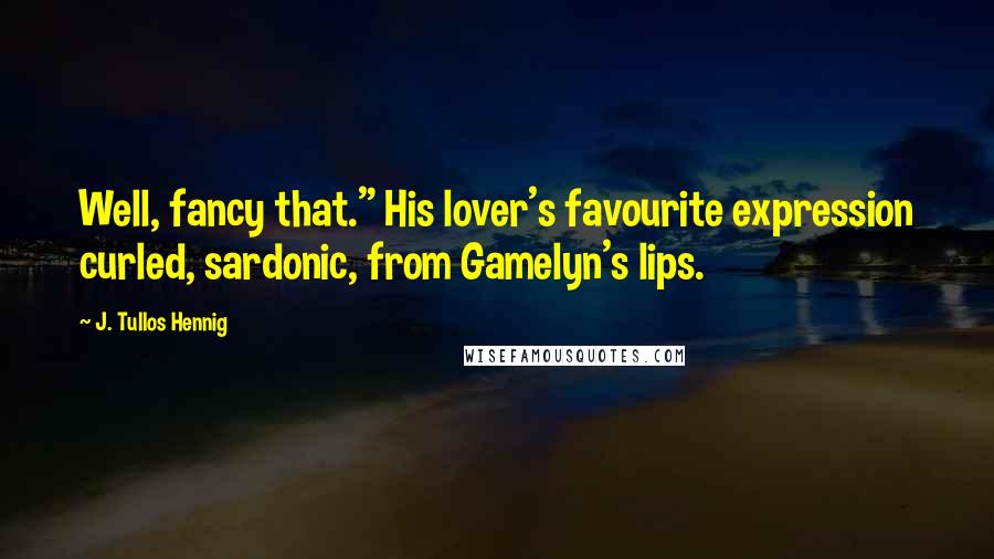 J. Tullos Hennig Quotes: Well, fancy that." His lover's favourite expression curled, sardonic, from Gamelyn's lips.