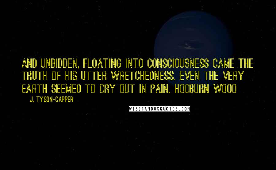 J. Tyson-Capper Quotes: And unbidden, floating into consciousness came the truth of his utter wretchedness. Even the very earth seemed to cry out in pain. Hodburn Wood