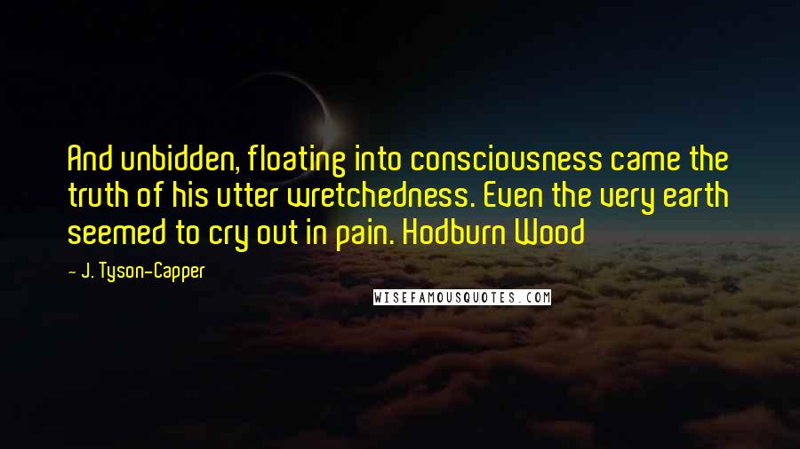 J. Tyson-Capper Quotes: And unbidden, floating into consciousness came the truth of his utter wretchedness. Even the very earth seemed to cry out in pain. Hodburn Wood