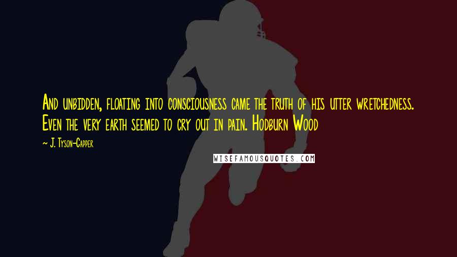 J. Tyson-Capper Quotes: And unbidden, floating into consciousness came the truth of his utter wretchedness. Even the very earth seemed to cry out in pain. Hodburn Wood