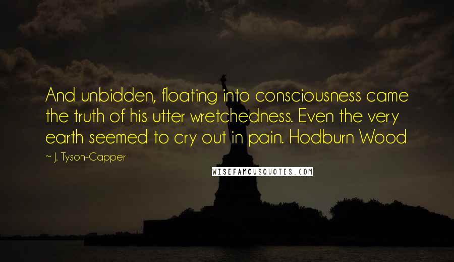 J. Tyson-Capper Quotes: And unbidden, floating into consciousness came the truth of his utter wretchedness. Even the very earth seemed to cry out in pain. Hodburn Wood