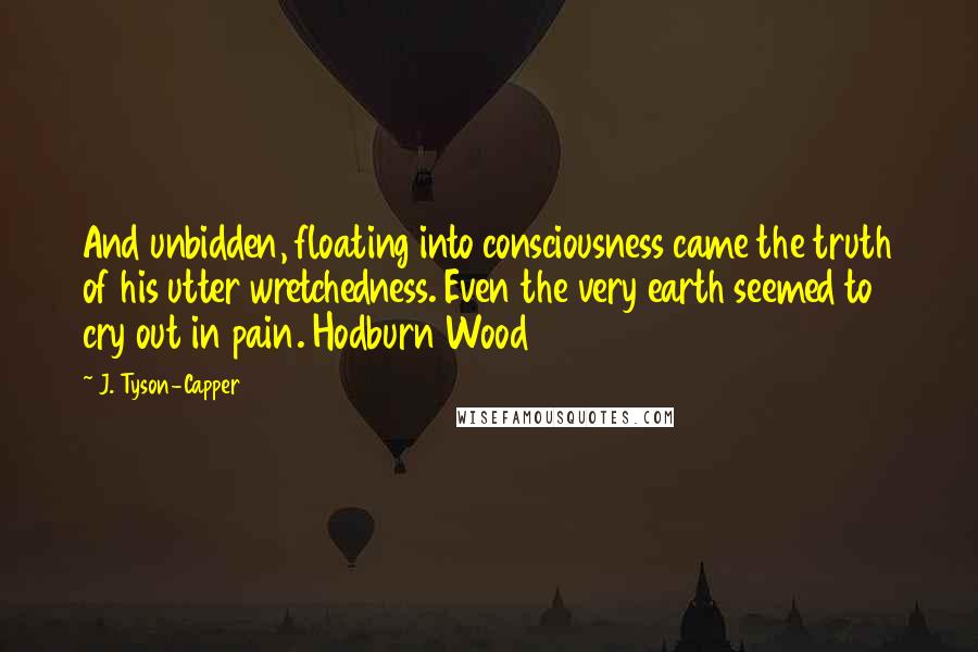 J. Tyson-Capper Quotes: And unbidden, floating into consciousness came the truth of his utter wretchedness. Even the very earth seemed to cry out in pain. Hodburn Wood