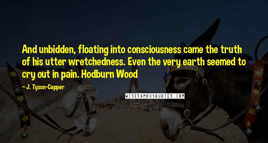 J. Tyson-Capper Quotes: And unbidden, floating into consciousness came the truth of his utter wretchedness. Even the very earth seemed to cry out in pain. Hodburn Wood