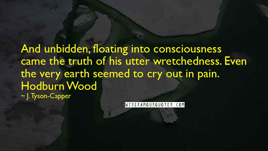 J. Tyson-Capper Quotes: And unbidden, floating into consciousness came the truth of his utter wretchedness. Even the very earth seemed to cry out in pain. Hodburn Wood